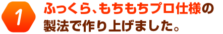 ふっくら、もちもちプロ仕様の製法で作り上げました。