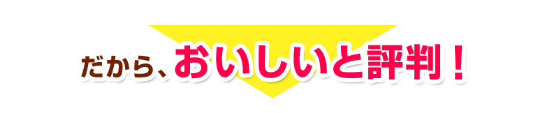 だから、おいしいと評判！