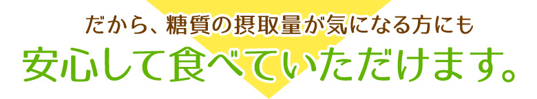 だから、糖質の摂取量が気になる方にも安心して食べていただけます