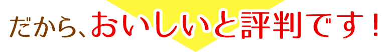 だから、おいしいと評判です!