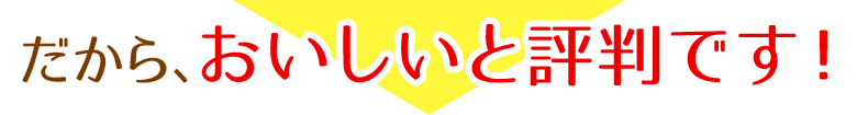 だから、おいしいと評判です！