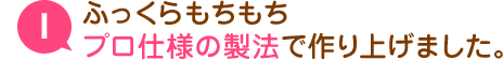 ふっくらもちもち　プロ仕様の製法で作り上げました