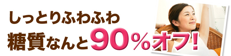 しっとりふわふわ 糖質なんと90%オフ！