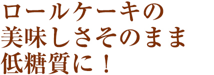 ロールケーキの美味しさそのままに低糖質!