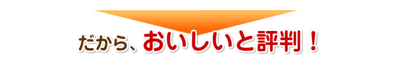 だから、おいしいと評判！