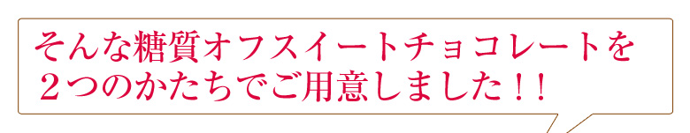 そんな糖質オフスイートチョコレートを２つのかたちでご用意しました。
