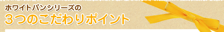 ホワイトパンシリーズの3つのこだわりポイント