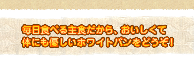 毎日食べる主食だから、おいしくて体にも優しいホワイトパンをどうぞ！