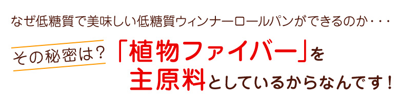 なぜ低糖質で美味しい低糖質ウィンナーロールが出来るのか?その秘密は?植物ファイバーを主原料としているからなんです!