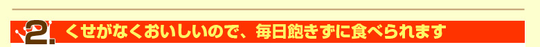 くせがなくおいしいので、毎日飽きずに食べられます