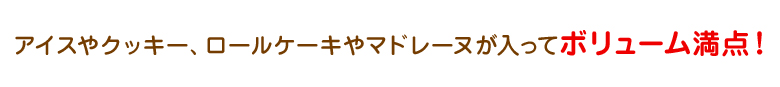 アイスやクッキー、ロールケーキやマドレーヌが入ってボリューム満点！