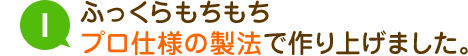 ふっくらもちもちプロ仕様の製法で作り上げました。