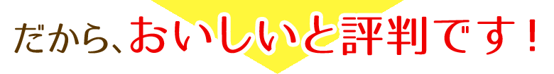 だから、おいしいと評判です！