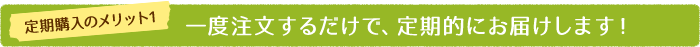 一度注文するだけで、定期的にお届けします！