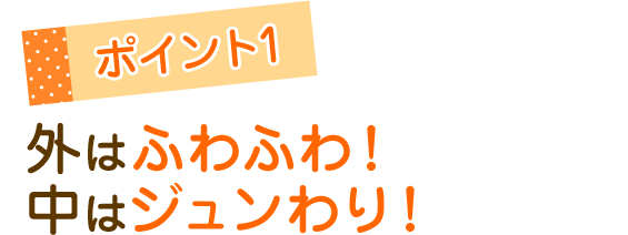外はふわふわ!中はジュンわり!