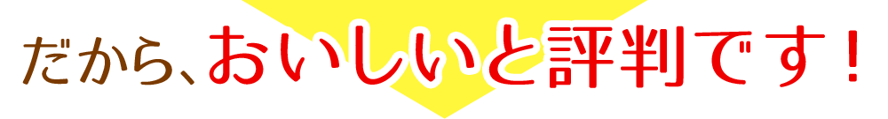 だから、おいしいと評判です!