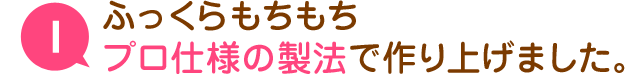 ふっくらもちもち プロ仕様の製法で作り上げました
