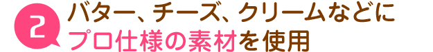 バター、チーズ、クリームなどにプロ仕様の素材を使用