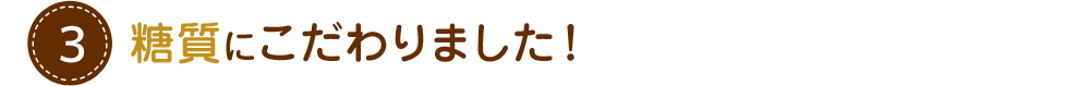 おいしさはもちろん、糖質にこだわりました。