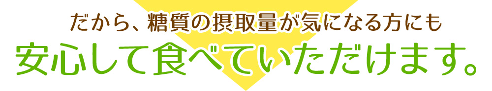 だから、糖質の摂取量が気になる方にも安心して食べていただけます