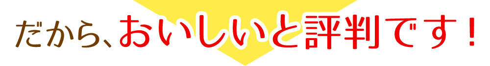 だから、おいしいと評判です!