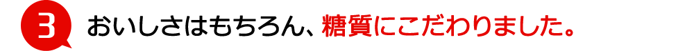 おいしさはもちろん、糖質にこだわりました。