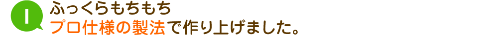 ふっくらもちもちプロ仕様の製法で作り上げました。