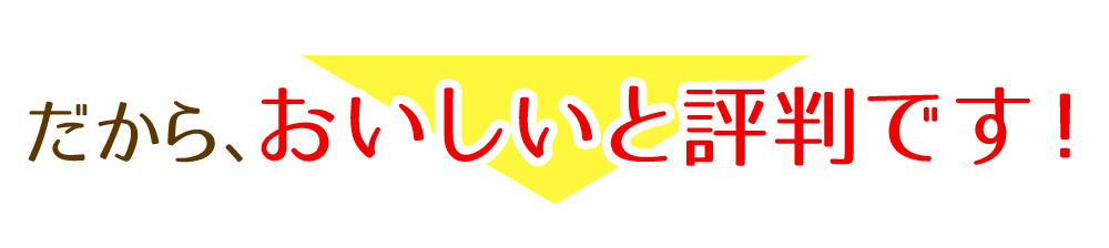 だから、おいしいと評判です!
