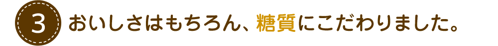おいしさはもちろん、糖質にこだわりました。